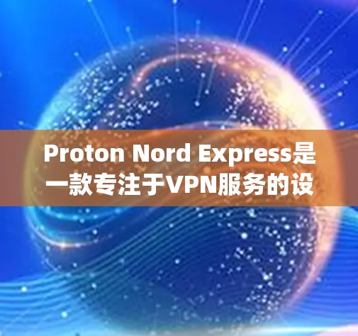Proton Nord Express是一款专注于VPN服务的设备,旨在为用户提供高效、安全的网络连接。以下是对其进行全面评测的总结 Proton Nord Express是一款专注于VPN服务的设备,旨在为用户提供高效、安全的网络连接。以下是对其进行全面评测的总结