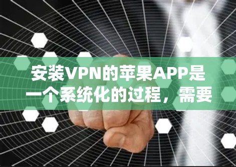 安装VPN的苹果APP是一个系统化的过程，需要仔细操作以确保安全性和稳定。以下是详细的步骤指南