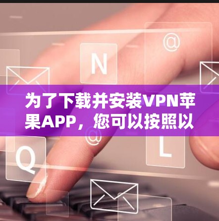 为了下载并安装VPN苹果APP，您可以按照以下步骤进行操作