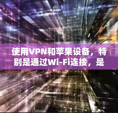 使用VPN和苹果设备，特别是通过Wi-Fi连接，是一个安全且高效的方法来访问互联网。以下是一个详细且有条理的步骤指南，帮助你顺利完成这个过程
