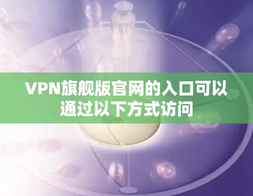VPN旗舰版官网的入口可以通过以下方式访问