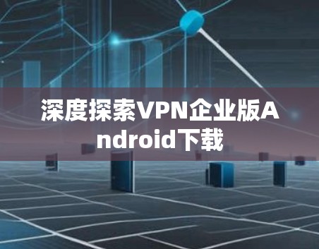 深度探索VPN企业版Android下载