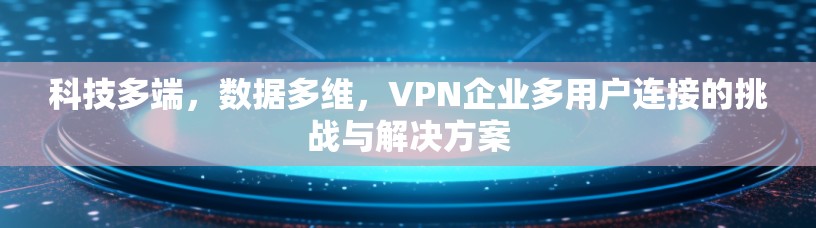 科技多端,数据多维,VPN企业多用户连接的挑战与解决方案 科技多端,数据多维,VPN企业多用户连接的挑战与解决方案