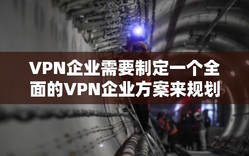 VPN企业需要制定一个全面的VPN企业方案来规划和运营自己的网络VPN业务。以下是一个结构化的VPN企业方案，涵盖了战略规划、技术选择、市场拓展、运营管理等方面