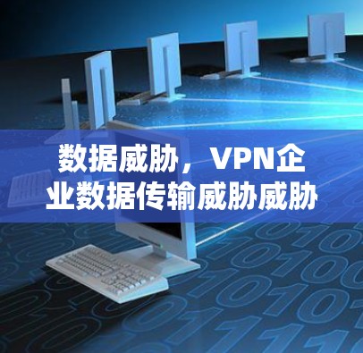 数据威胁，VPN企业数据传输威胁威胁！