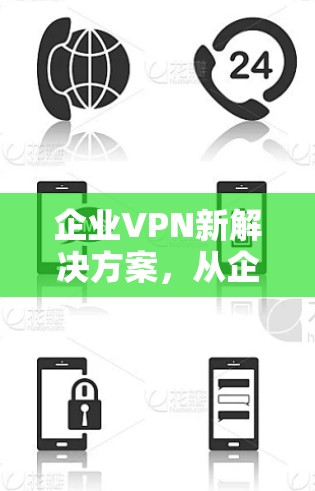 企业VPN新解决方案,从企业到个人,企业 VPN 新机遇 企业VPN新解决方案,从企业到个人,企业 VPN 新机遇