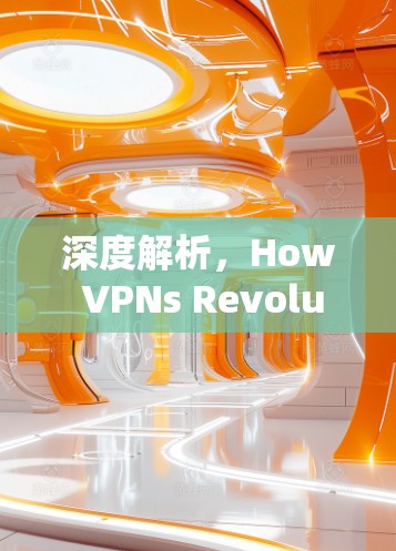 深度解析，How VPNs Revolutionize Secure Communication