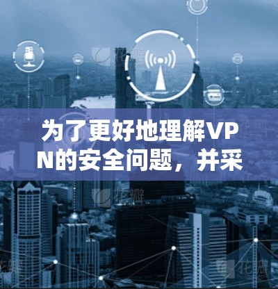 为了更好地理解VPN的安全问题，并采取相应的措施，以下是一些关键建议