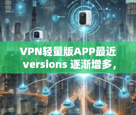 VPN轻量版APP最近 versions 逐渐增多,用户可以根据自己的需求选择适合的。以下是几个近年来比较受欢迎的轻量级VPNAPP推荐 VPN轻量版APP最近 versions 逐渐增多,用户可以根据自己的需求选择适合的。以下是几个近年来比较受欢迎的轻量级VPNAPP推荐