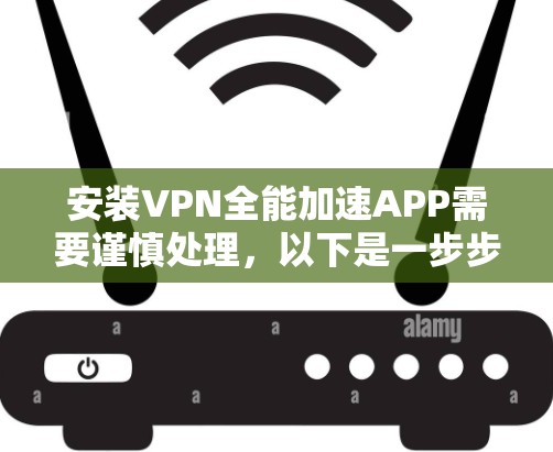 安装VPN全能加速APP需要谨慎处理,以下是一步步的指南 安装VPN全能加速APP需要谨慎处理,以下是一步步的指南