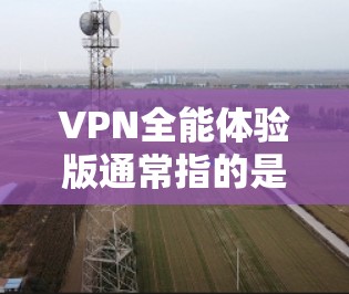 VPN全能体验版通常指的是能够满足用户在不同平台间流媒体、视频会议、在线游戏、直播、直播室、视频通话等多种服务的VPN。以下是一些可能的关键点和内容,供您进一步了解 VPN全能体验版通常指的是能够满足用户在不同平台间流媒体、视频会议、在线游戏、直播、直播室、视频通话等多种服务的VPN。以下是一些可能的关键点和内容,供您进一步了解