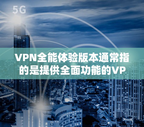 VPN全能体验版本通常指的是提供全面功能的VPN软件或工具。以下是一些常见的VPN全能体验版本及其主要功能 VPN全能体验版本通常指的是提供全面功能的VPN软件或工具。以下是一些常见的VPN全能体验版本及其主要功能