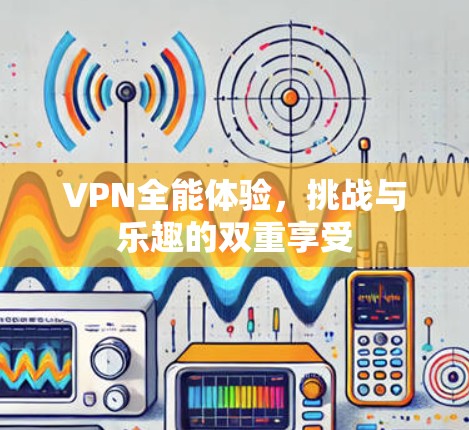 VPN全能体验,挑战与乐趣的双重享受 VPN全能体验,挑战与乐趣的双重享受