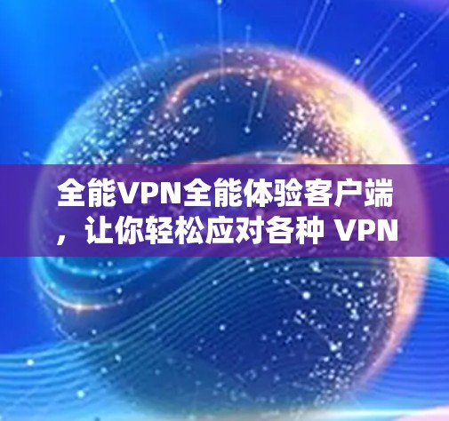 全能VPN全能体验客户端,让你轻松应对各种 VPN 需要 全能VPN全能体验客户端,让你轻松应对各种 VPN 需要
