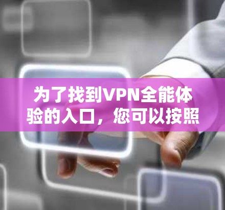 为了找到VPN全能体验的入口,您可以按照以下步骤进行 为了找到VPN全能体验的入口,您可以按照以下步骤进行