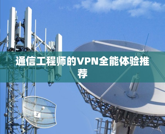 通信工程师的VPN全能体验推荐 通信工程师的VPN全能体验推荐