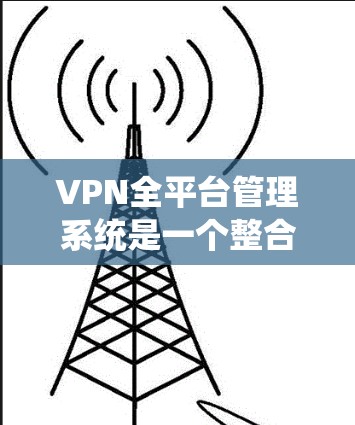 VPN全平台管理系统是一个整合了各种VPN服务的统一管理平台，旨在为用户提供全面的管理功能，包括用户管理、设置、配置、监控和安全管理。以下是该系统的主要特点和功能