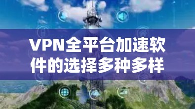 VPN全平台加速软件的选择多种多样，涵盖了免费软件、付费软件以及第三方应用等。以下是一些常见且推荐的VPN软件，供您参考