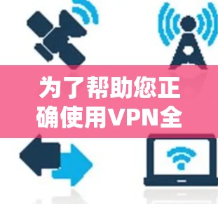 为了帮助您正确使用VPN全平台客户端,以下是一些步骤指南和注意事项 为了帮助您正确使用VPN全平台客户端,以下是一些步骤指南和注意事项