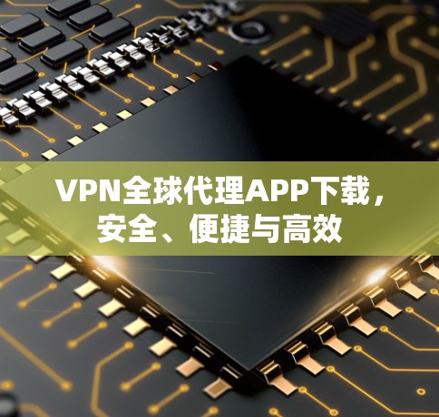 VPN全球代理APP下载，安全、便捷与高效