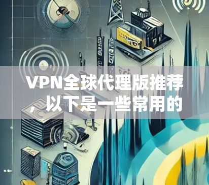 VPN全球代理版推荐，以下是一些常用的 VPN 应用和网站，供您参考