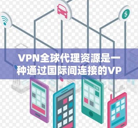VPN全球代理资源是一种通过国际间连接的VPN服务，帮助其他国家获得从中国或另一主要国家提供的网络服务。以下是关于VPN全球代理资源的详细分析