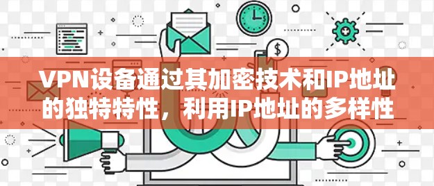 VPN设备通过其加密技术和IP地址的独特特性,利用IP地址的多样性、唯一性和随机性来实现网络定位和追踪目标网站。具体方法包括 VPN设备通过其加密技术和IP地址的独特特性,利用IP地址的多样性、唯一性和随机性来实现网络定位和追踪目标网站。具体方法包括