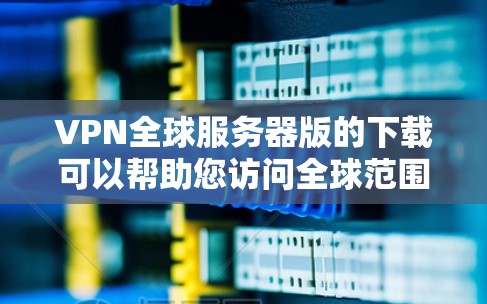 VPN全球服务器版的下载可以帮助您访问全球范围内的网站，提供实时、安全的网络环境。以下是一些知名的VPN服务，您可以选择适合您的需求