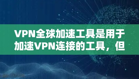 VPN全球加速工具是用于加速VPN连接的工具，但需要注意的是，这些工具通常被称为VPN加速器或VPN工具，而不是直接的VPN加速服务。以下是常见的VPN全球加速工具的官网和一些基本信息