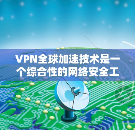 VPN全球加速技术是一个综合性的网络安全工具,旨在帮助用户更快地访问全球的网络资源。以下是关于该技术的详细分析