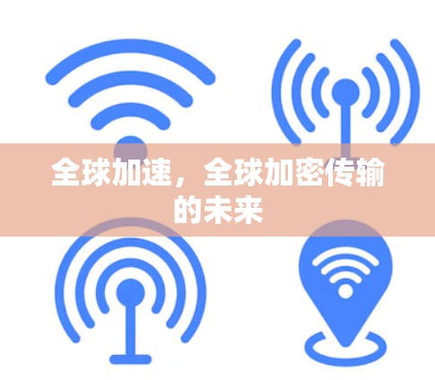 全球加速,全球加密传输的未来 全球加速,全球加密传输的未来