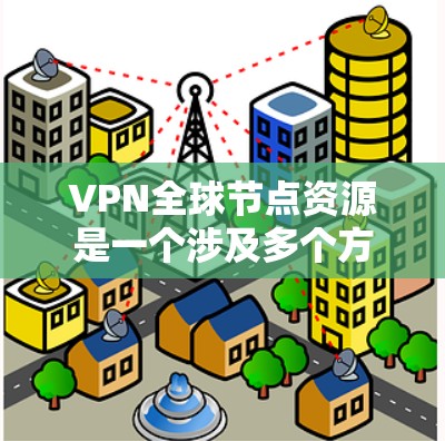 VPN全球节点资源是一个涉及多个方面的重要概念,以下是一些关键点的总结和分析 VPN全球节点资源是一个涉及多个方面的重要概念,以下是一些关键点的总结和分析