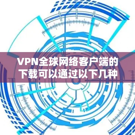 VPN全球网络客户端的下载可以通过以下几种方式进行 VPN全球网络客户端的下载可以通过以下几种方式进行
