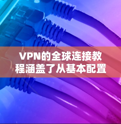 VPN的全球连接教程涵盖了从基本配置到高级操作的各个方面,帮助用户高效地管理账户、访问服务器以及进行远程操作。以下是对该教程的分步指南 VPN的全球连接教程涵盖了从基本配置到高级操作的各个方面,帮助用户高效地管理账户、访问服务器以及进行远程操作。以下是对该教程的分步指南