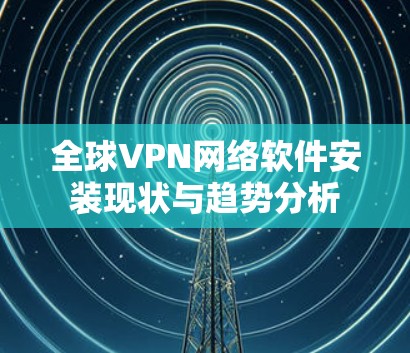 全球VPN网络软件安装现状与趋势分析