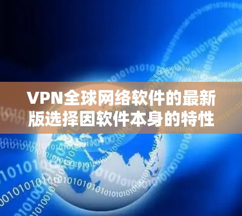 VPN全球网络软件的最新版选择因软件本身的特性而有所不同，但以下是一些主要的 VPN 软件及其特点，供您参考