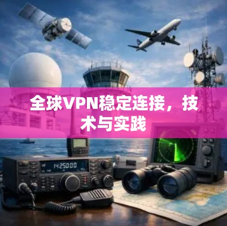 全球VPN稳定连接,技术与实践 全球VPN稳定连接,技术与实践