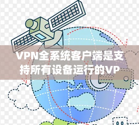 VPN全系统客户端是支持所有设备运行的VPN应用,用于连接到 anywhere的服务器,进行文件传输和下载。以下是详细介绍 VPN全系统客户端是支持所有设备运行的VPN应用,用于连接到 anywhere的服务器,进行文件传输和下载。以下是详细介绍
