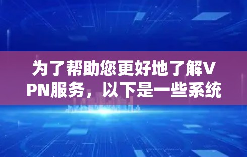 为了帮助您更好地了解VPN服务,以下是一些系统性的整理和建议 为了帮助您更好地了解VPN服务,以下是一些系统性的整理和建议