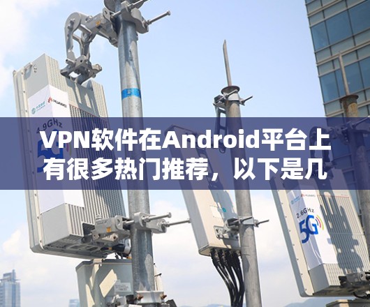 VPN软件在Android平台上有很多热门推荐,以下是几款受欢迎的软件推荐 VPN软件在Android平台上有很多热门推荐,以下是几款受欢迎的软件推荐
