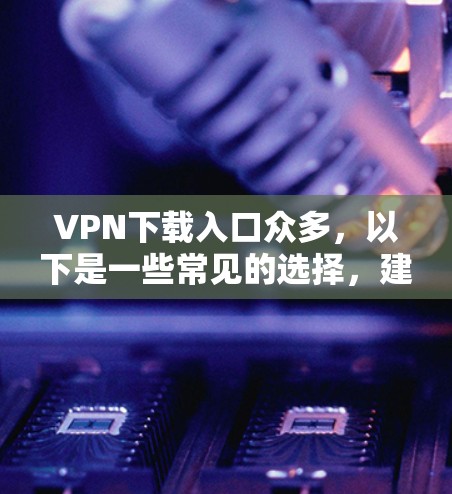 VPN下载入口众多,以下是一些常见的选择,建议根据个人需求和安全考虑选择信誉良好的网站 VPN下载入口众多,以下是一些常见的选择,建议根据个人需求和安全考虑选择信誉良好的网站