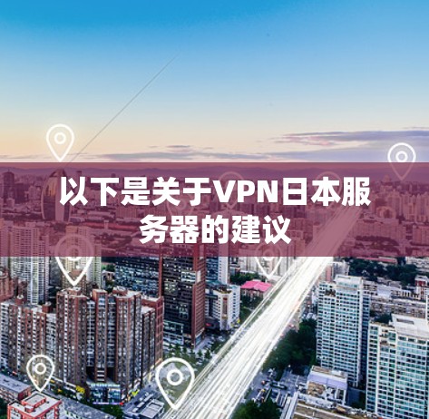 以下是关于VPN日本服务器的建议 以下是关于VPN日本服务器的建议