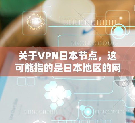 关于VPN日本节点，这可能指的是日本地区的网络安全机构、VPN公司或相关的节点。以下是一些可能的相关信息