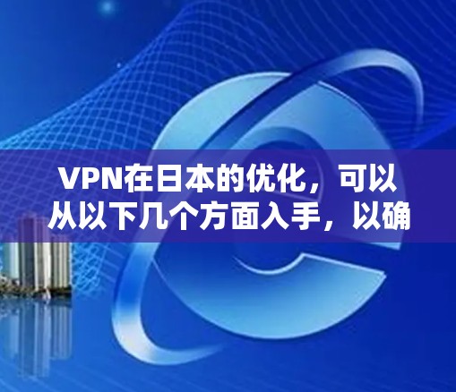 VPN在日本的优化，可以从以下几个方面入手，以确保你的VPN连接稳定、可靠，并且能满足你的需求