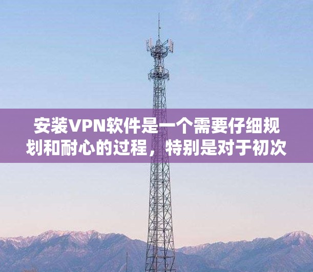 安装VPN软件是一个需要仔细规划和耐心的过程，特别是对于初次使用。以下是通过系统步骤逐步安装和使用NetnenaVPN软件的指南