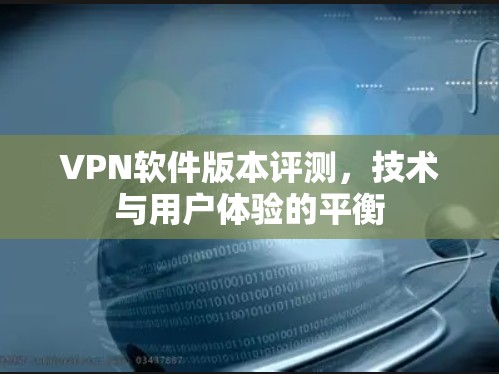 VPN软件版本评测,技术与用户体验的平衡 VPN软件版本评测,技术与用户体验的平衡