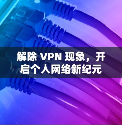 解除 VPN 现象，开启个人网络新纪元