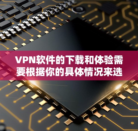 VPN软件的下载和体验需要根据你的具体情况来选择。以下是一些常用的VPN软件推荐，您可以在选择后进行下载和安装
