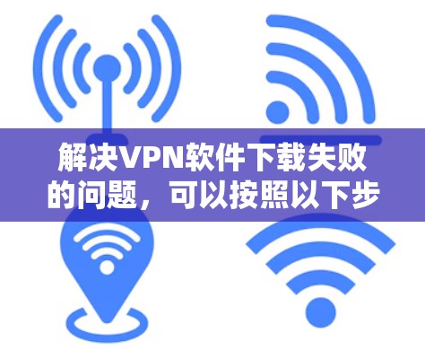 解决VPN软件下载失败的问题,可以按照以下步骤进行 解决VPN软件下载失败的问题,可以按照以下步骤进行