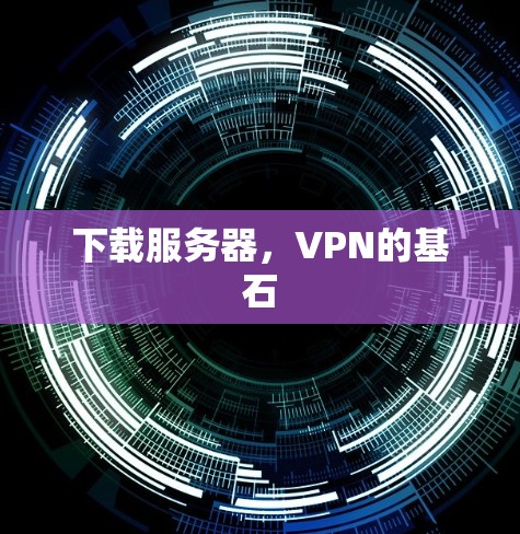 下载服务器,VPN的基石 下载服务器,VPN的基石